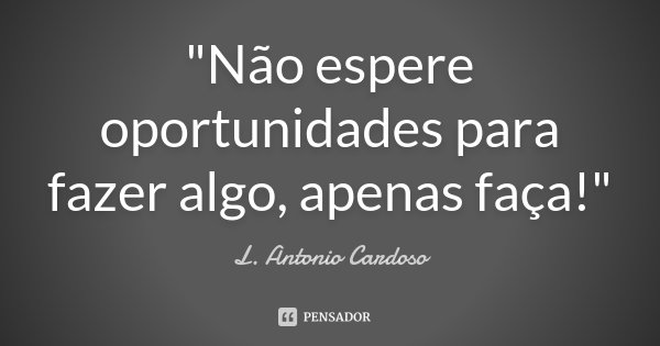 "Não espere oportunidades para fazer algo, apenas faça!"... Frase de L. Antonio Cardoso.