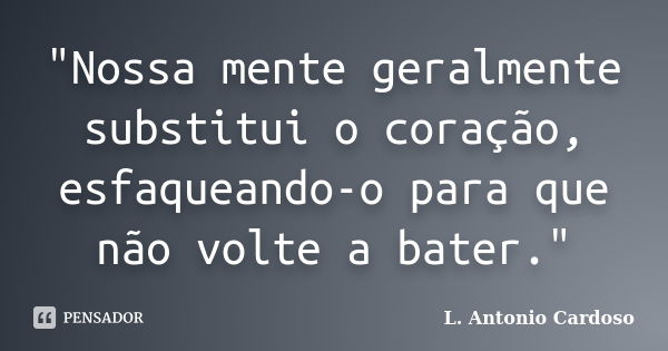 "Nossa mente geralmente substitui o coração, esfaqueando-o para que não volte a bater."... Frase de L. Antonio Cardoso.