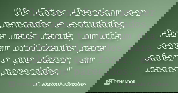 "Os Fatos Precisam ser pensados e estudados, Para mais tarde, um dia, serem utilizados para saber o que fazer, em casos parecidos."... Frase de L. Antonio Cardoso.