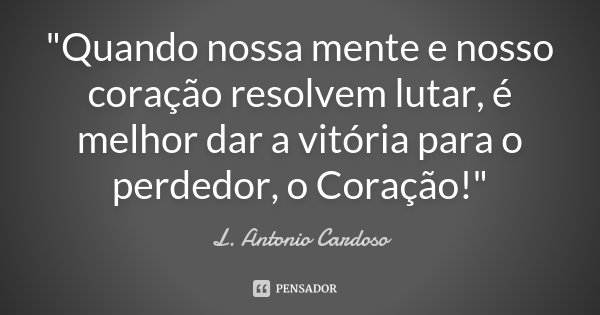 "Quando nossa mente e nosso coração resolvem lutar, é melhor dar a vitória para o perdedor, o Coração!"... Frase de L. Antonio Cardoso.