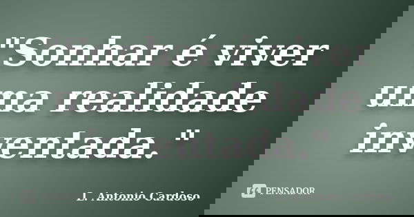 "Sonhar é viver uma realidade inventada."... Frase de L. Antonio Cardoso.