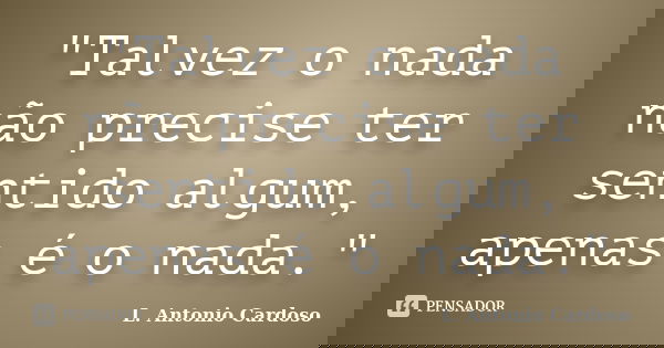 "Talvez o nada não precise ter sentido algum, apenas é o nada."... Frase de L. Antonio Cardoso.