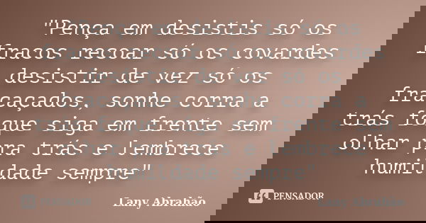 "Pença em desistis só os fracos recoar só os covardes desistir de vez só os fracaçados, sonhe corra a trás foque siga em frente sem olhar pra trás e lembre... Frase de Lany Abrahão.