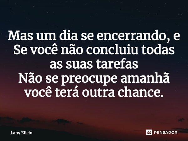 ⁠Mas um dia se encerrando, e Se você não concluiu todas as suas tarefas Não se preocupe amanhã você terá outra chance.... Frase de Lany Elicio.