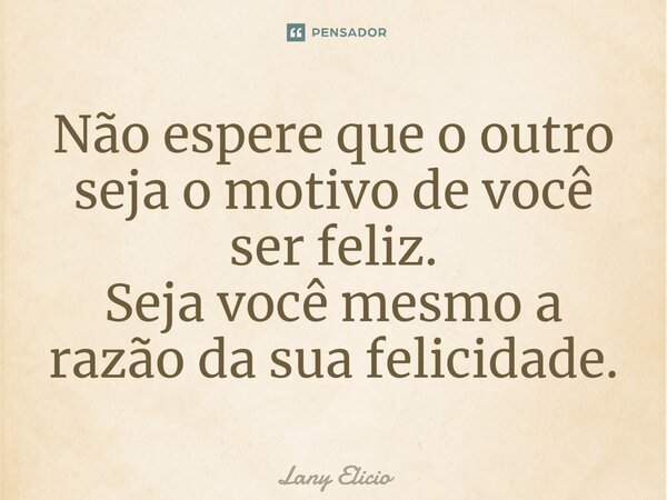 ⁠Não espere que o outro seja o motivo de você ser feliz. Seja você mesmo a razão da sua felicidade.... Frase de Lany Elicio.
