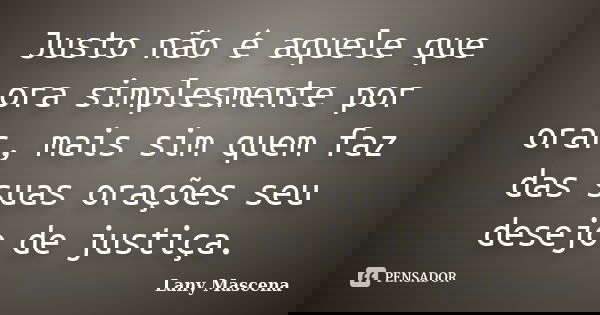 Justo não é aquele que ora simplesmente por orar, mais sim quem faz das suas orações seu desejo de justiça.... Frase de Lany Mascena.