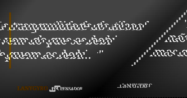 " a tranquilidade do álcool não vem do que se bebi mas de quem as bebi..."... Frase de LANYGYRO.