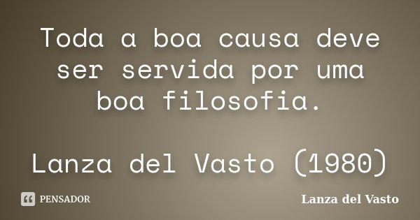 Toda a boa causa deve ser servida por uma boa filosofia. Lanza del Vasto (1980)... Frase de Lanza del Vasto.