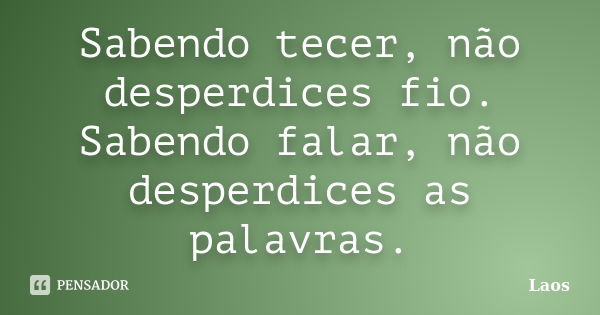 Sabendo tecer, não desperdices fio. Sabendo falar, não desperdices as palavras.... Frase de Laos.