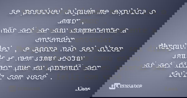 se possível alguém me explica o amor , não sei se sou competente a entender Mergulhei , e agora não sei dizer onde e nem como estou só sei dizer que eu aprendi ... Frase de LAOS.