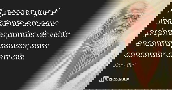 A pessoa que é insistente em seus próprios pontos de vista encontra poucos para concordar com ela.... Frase de Lao-Tsé.