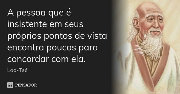 A pessoa que é insistente em seus próprios pontos de vista encontra poucos para concordar com ela.... Frase de Lao-Tsé.