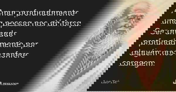 amar profundamente uma pessoa nos dá força. Ser amado profundamente por alguém nos confere coragem.... Frase de Lao Tsé.