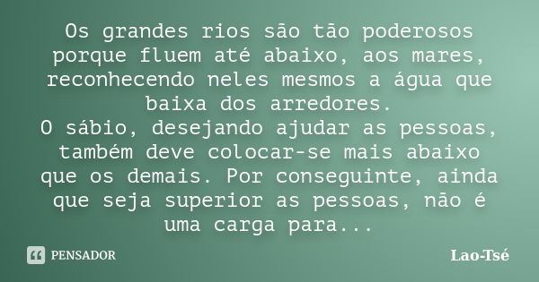 Os grandes rios são tão poderosos porque fluem até abaixo, aos mares, reconhecendo neles mesmos a água que baixa dos arredores. O sábio, desejando ajudar as pes... Frase de Lao Tsé.