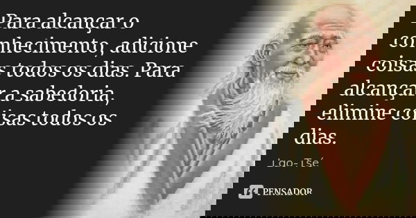 Para alcançar o conhecimento, adicione coisas todos os dias. Para alcançar a sabedoria, elimine coisas todos os dias.... Frase de Lao-Tsé.