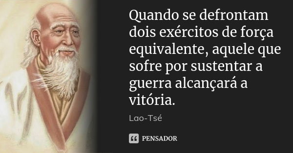 Quando se defrontam dois exércitos de força equivalente, aquele que sofre por sustentar a guerra alcançará a vitória.... Frase de Lao-Tsé.