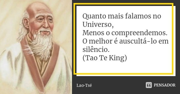 Quanto mais falamos no Universo, Menos o compreendemos. O melhor é auscultá-lo em silêncio. (Tao Te King)... Frase de Lao-Tsé.