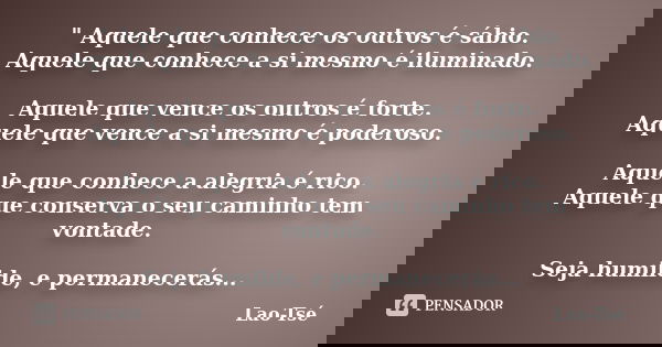 " Aquele que conhece os outros é sábio. Aquele que conhece a si mesmo é iluminado. Aquele que vence os outros é forte. Aquele que vence a si mesmo é podero... Frase de Lao Tse.