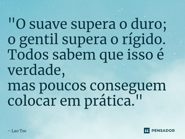 ⁠"O suave supera o duro; o gentil supera o rígido. Todos sabem que isso é verdade, mas poucos conseguem colocar em prática."... Frase de Lao Tse.