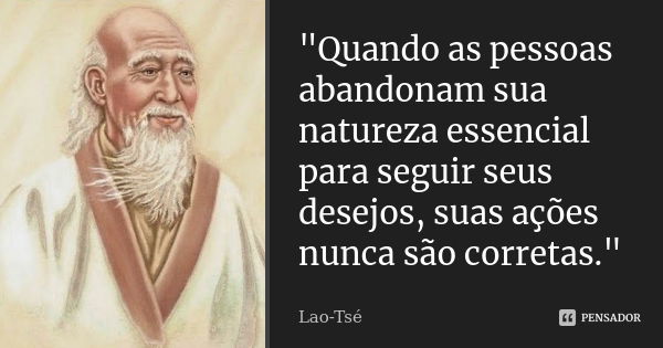 "Quando as pessoas abandonam sua natureza essencial para seguir seus desejos, suas ações nunca são corretas."... Frase de Lao-Tsé.