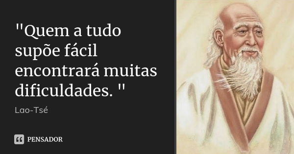 "Quem a tudo supõe fácil encontrará muitas dificuldades. "... Frase de Lao Tsé.