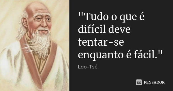 "Tudo o que é difícil deve tentar-se enquanto é fácil."... Frase de Lao Tsé.