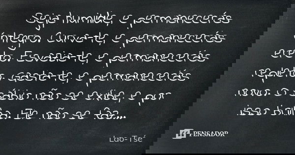 Seja humilde, e permanecerás íntegro. Curva-te, e permanecerás ereto. Esvazia-te, e permanecerás repleto. Gasta-te, e permanecerás novo. O sábio não se exibe, e... Frase de Lao Tse.
