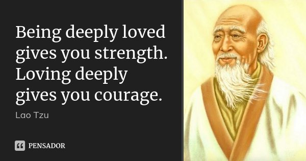 Being deeply loved gives you strength. Loving deeply gives you courage.... Frase de Lao Tzu.