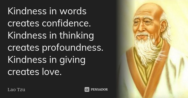 Kindness in words creates confidence. Kindness in thinking creates profoundness. Kindness in giving creates love.... Frase de Lao Tzu.