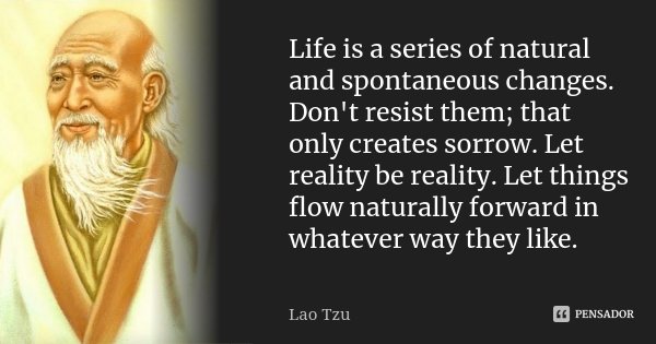 Life is a series of natural and spontaneous changes. Don't resist them; that only creates sorrow. Let reality be reality. Let things flow naturally forward in w... Frase de Lao Tzu.