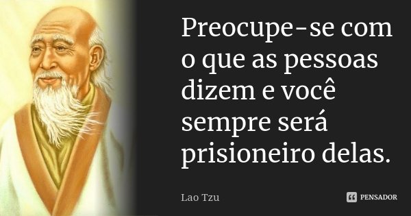 Preocupe-se com o que as pessoas dizem e você sempre será prisioneiro delas.... Frase de Lao Tzu.