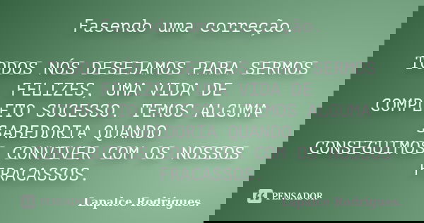 Fasendo uma correção. TODOS NÓS DESEJAMOS PARA SERMOS FELIZES, UMA VIDA DE COMPLETO SUCESSO. TEMOS ALGUMA SABEDORIA QUANDO CONSEGUIMOS CONVIVER COM OS NOSSOS FR... Frase de Lapalce Rodrigues..