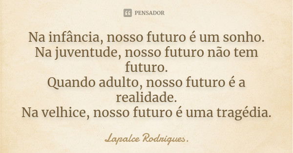 Na infância, nosso futuro é um sonho. Na juventude, nosso futuro não tem futuro. Quando adulto, nosso futuro é a realidade. Na velhice, nosso futuro é uma tragé... Frase de Lapalce Rodrigues..