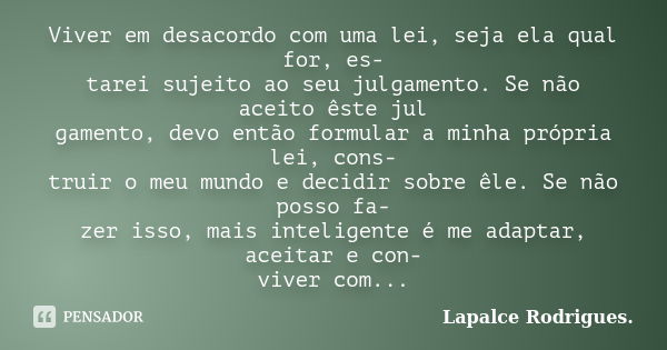 Viver em desacordo com uma lei, seja ela qual for, es- tarei sujeito ao seu julgamento. Se não aceito êste jul gamento, devo então formular a minha própria lei,... Frase de Lapalce Rodrigues..