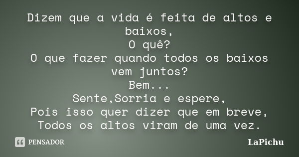 Dizem que a vida é feita de altos e baixos, O quê? O que fazer quando todos os baixos vem juntos? Bem... Sente,Sorria e espere, Pois isso quer dizer que em brev... Frase de LaPichu.