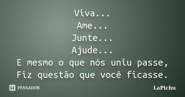 Viva... Ame... Junte... Ajude... E mesmo o que nós uniu passe, Fiz questão que você ficasse.... Frase de LaPichu.