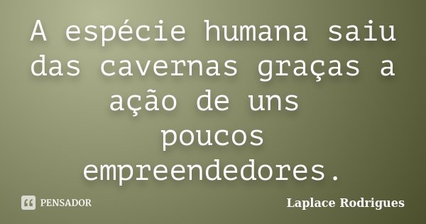 A espécie humana saiu das cavernas graças a ação de uns poucos empreendedores.... Frase de Laplace Rodrigues.