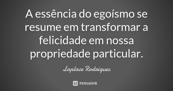 A essência do egoísmo se resume em transformar a felicidade em nossa propriedade particular.... Frase de Laplace Rodrigues..