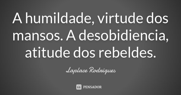 A humildade, virtude dos mansos. A desobidiencia, atitude dos rebeldes.... Frase de Laplace Rodrigues..