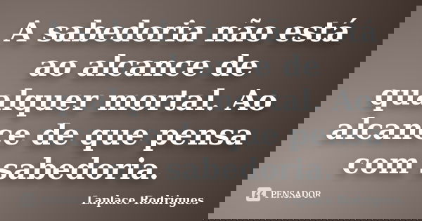 A sabedoria não está ao alcance de qualquer mortal. Ao alcance de que pensa com sabedoria.... Frase de Laplace Rodrigues.