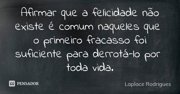 Afirmar que a felicidade não existe é comum naqueles que o primeiro fracasso foi suficiente para derrotá-lo por toda vida.... Frase de Laplace Rodrigues..