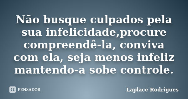 Não busque culpados pela sua infelicidade,procure compreendê-la, conviva com ela, seja menos infeliz mantendo-a sobe controle.... Frase de Laplace Rodrigues.