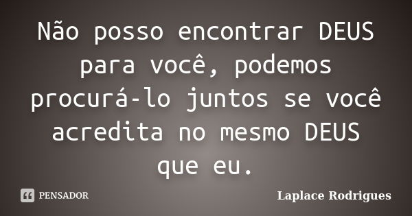 Não posso encontrar DEUS para você, podemos procurá-lo juntos se você acredita no mesmo DEUS que eu.... Frase de Laplace Rodrigues.