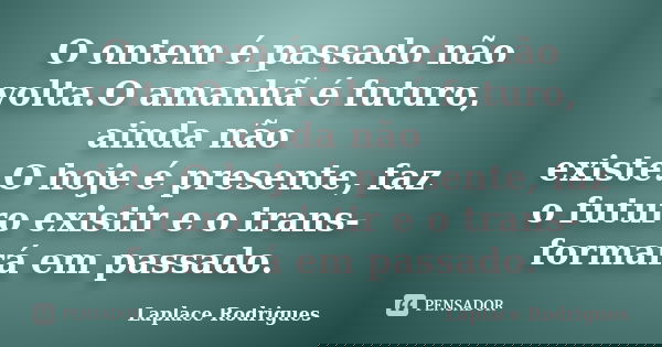 O ontem é passado não volta.O amanhã é futuro, ainda não existe.O hoje é presente, faz o futuro existir e o trans- formará em passado.... Frase de Laplace.Rodrigues.