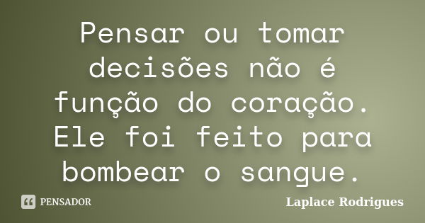 Pensar ou tomar decisões não é função do coração. Ele foi feito para bombear o sangue.... Frase de Laplace Rodrigues.