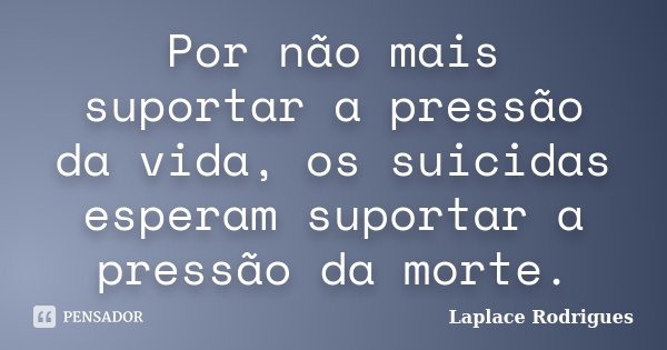 Por não mais suportar a pressão da vida, os suicidas esperam suportar a pressão da morte.... Frase de Laplace Rodrigues.