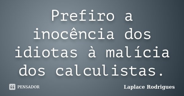 Prefiro a inocência dos idiotas à malícia dos calculistas.... Frase de Laplace Rodrigues.