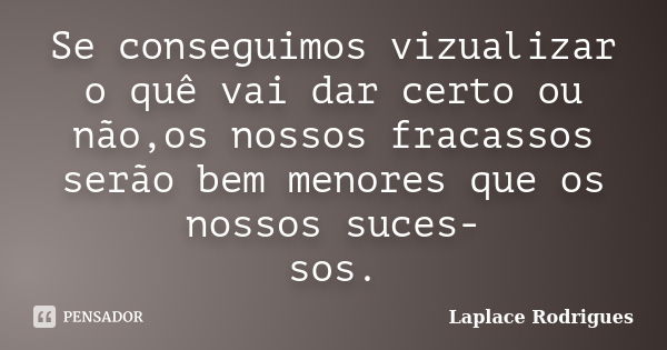 Se conseguimos vizualizar o quê vai dar certo ou não,os nossos fracassos serão bem menores que os nossos suces- sos.... Frase de Laplace.Rodrigues.