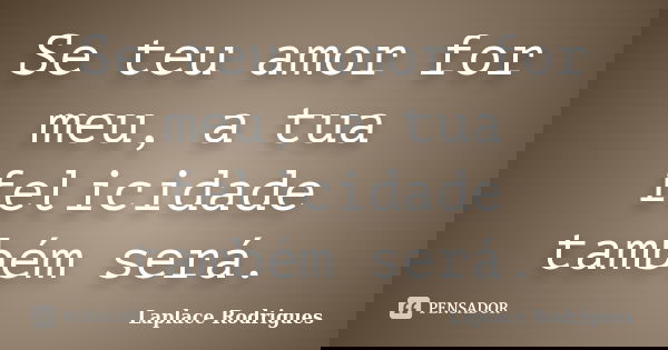 Se teu amor for meu, a tua felicidade também será.... Frase de Laplace Rodrigues.