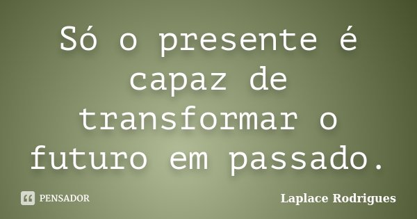 Só o presente é capaz de transformar o futuro em passado.... Frase de Laplace.Rodrigues.